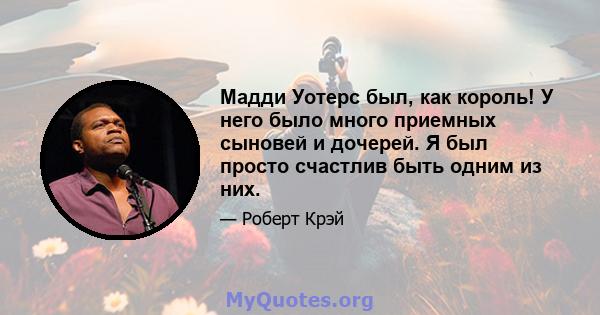 Мадди Уотерс был, как король! У него было много приемных сыновей и дочерей. Я был просто счастлив быть одним из них.