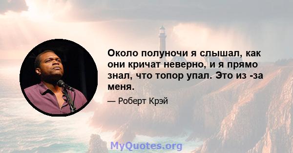 Около полуночи я слышал, как они кричат ​​неверно, и я прямо знал, что топор упал. Это из -за меня.