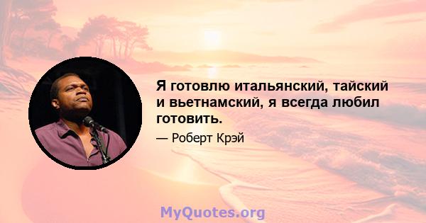 Я готовлю итальянский, тайский и вьетнамский, я всегда любил готовить.