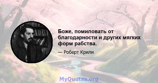 Боже, помиловать от благодарности и других мягких форм рабства.