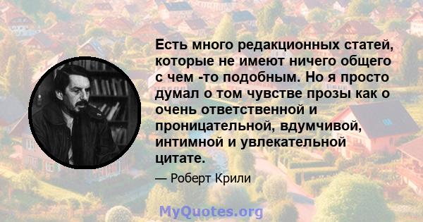 Есть много редакционных статей, которые не имеют ничего общего с чем -то подобным. Но я просто думал о том чувстве прозы как о очень ответственной и проницательной, вдумчивой, интимной и увлекательной цитате.