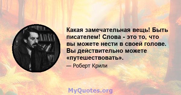 Какая замечательная вещь! Быть писателем! Слова - это то, что вы можете нести в своей голове. Вы действительно можете «путешествовать».