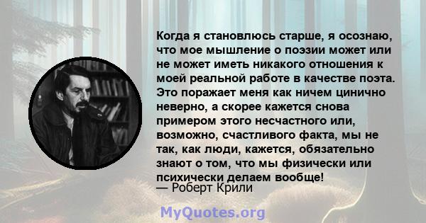 Когда я становлюсь старше, я осознаю, что мое мышление о поэзии может или не может иметь никакого отношения к моей реальной работе в качестве поэта. Это поражает меня как ничем цинично неверно, а скорее кажется снова