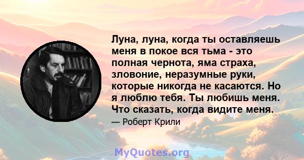 Луна, луна, когда ты оставляешь меня в покое вся тьма - это полная чернота, яма страха, зловоние, неразумные руки, которые никогда не касаются. Но я люблю тебя. Ты любишь меня. Что сказать, когда видите меня.