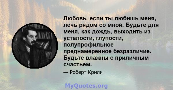 Любовь, если ты любишь меня, лечь рядом со мной. Будьте для меня, как дождь, выходить из усталости, глупости, полупрофильное преднамеренное безразличие. Будьте влажны с приличным счастьем.