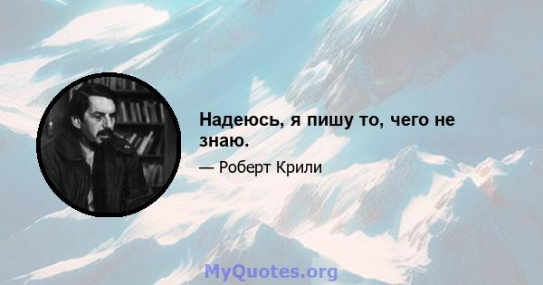 Надеюсь, я пишу то, чего не знаю.