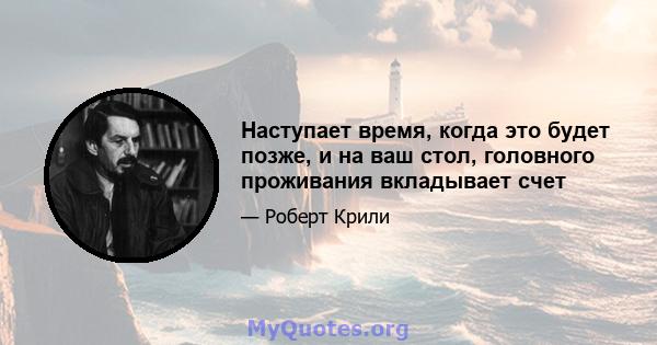 Наступает время, когда это будет позже, и на ваш стол, головного проживания вкладывает счет