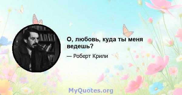 О, любовь, куда ты меня ведешь?