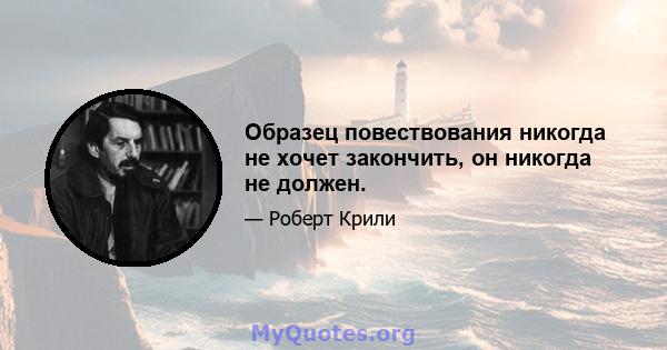 Образец повествования никогда не хочет закончить, он никогда не должен.