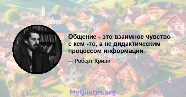 Общение - это взаимное чувство с кем -то, а не дидактическим процессом информации.