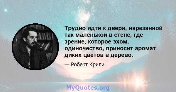 Трудно идти к двери, нарезанной так маленькой в ​​стене, где зрение, которое эхом, одиночество, приносит аромат диких цветов в дерево.