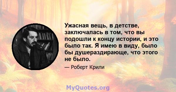 Ужасная вещь, в детстве, заключалась в том, что вы подошли к концу истории, и это было так. Я имею в виду, было бы душераздирающе, что этого не было.