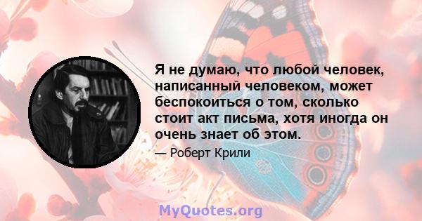 Я не думаю, что любой человек, написанный человеком, может беспокоиться о том, сколько стоит акт письма, хотя иногда он очень знает об этом.