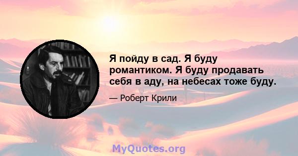 Я пойду в сад. Я буду романтиком. Я буду продавать себя в аду, на небесах тоже буду.