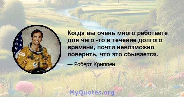 Когда вы очень много работаете для чего -то в течение долгого времени, почти невозможно поверить, что это сбывается.