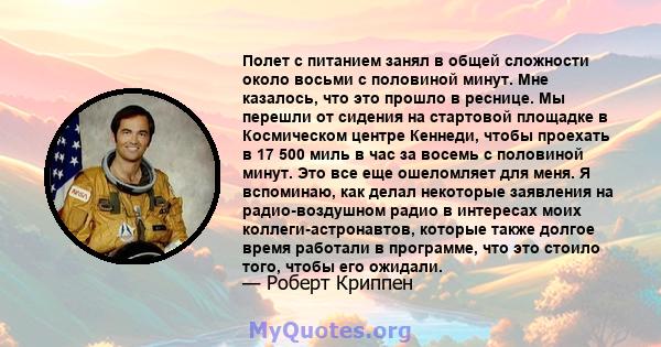 Полет с питанием занял в общей сложности около восьми с половиной минут. Мне казалось, что это прошло в реснице. Мы перешли от сидения на стартовой площадке в Космическом центре Кеннеди, чтобы проехать в 17 500 миль в