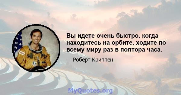 Вы идете очень быстро, когда находитесь на орбите, ходите по всему миру раз в полтора часа.