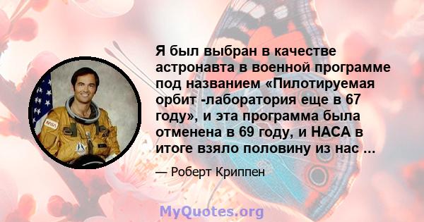 Я был выбран в качестве астронавта в военной программе под названием «Пилотируемая орбит -лаборатория еще в 67 году», и эта программа была отменена в 69 году, и НАСА в итоге взяло половину из нас ...