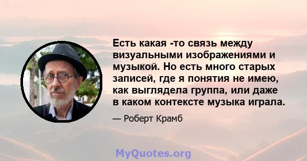 Есть какая -то связь между визуальными изображениями и музыкой. Но есть много старых записей, где я понятия не имею, как выглядела группа, или даже в каком контексте музыка играла.