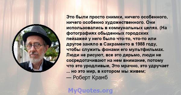 Это были просто снимки, ничего особенного, ничего особенно художественного. Они использовались в коммунальных целях. (На фотографиях обыденных городских пейзажей у него было что-то, что-то или другое заняло в Сакраменто 