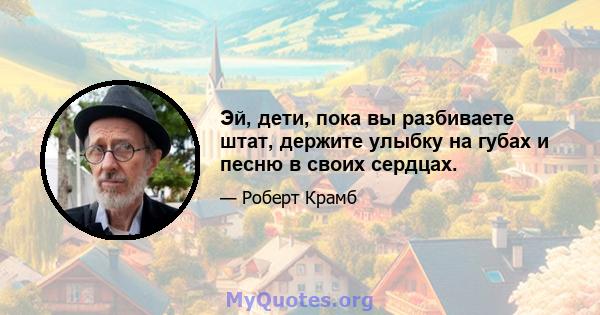 Эй, дети, пока вы разбиваете штат, держите улыбку на губах и песню в своих сердцах.