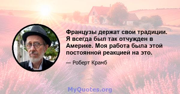 Французы держат свои традиции. Я всегда был так отчужден в Америке. Моя работа была этой постоянной реакцией на это.