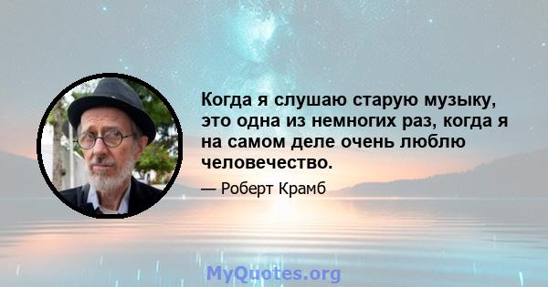 Когда я слушаю старую музыку, это одна из немногих раз, когда я на самом деле очень люблю человечество.