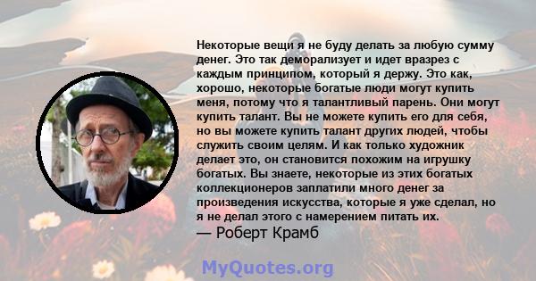 Некоторые вещи я не буду делать за любую сумму денег. Это так деморализует и идет вразрез с каждым принципом, который я держу. Это как, хорошо, некоторые богатые люди могут купить меня, потому что я талантливый парень.