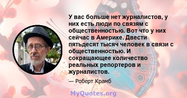 У вас больше нет журналистов, у них есть люди по связям с общественностью. Вот что у них сейчас в Америке. Двести пятьдесят тысяч человек в связи с общественностью. И сокращающее количество реальных репортеров и