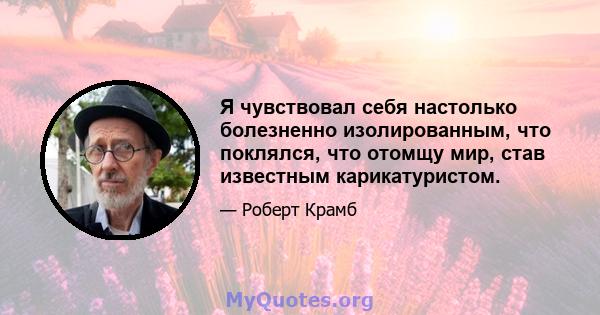 Я чувствовал себя настолько болезненно изолированным, что поклялся, что отомщу мир, став известным карикатуристом.