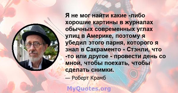 Я не мог найти какие -либо хорошие картины в журналах обычных современных углах улиц в Америке, поэтому я убедил этого парня, которого я знал в Сакраменто - Стэнли, что -то или другое - провести день со мной, чтобы