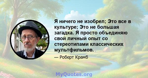 Я ничего не изобрел; Это все в культуре; Это не большая загадка. Я просто объединяю свой личный опыт со стереотипами классических мультфильмов.