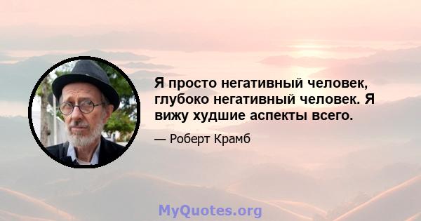 Я просто негативный человек, глубоко негативный человек. Я вижу худшие аспекты всего.