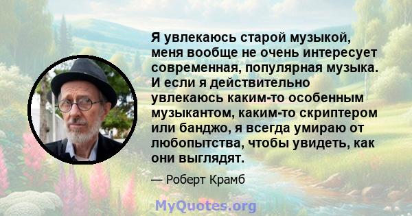 Я увлекаюсь старой музыкой, меня вообще не очень интересует современная, популярная музыка. И если я действительно увлекаюсь каким-то особенным музыкантом, каким-то скриптером или банджо, я всегда умираю от любопытства, 