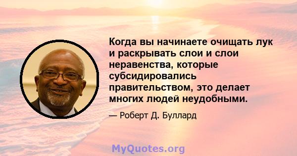 Когда вы начинаете очищать лук и раскрывать слои и слои неравенства, которые субсидировались правительством, это делает многих людей неудобными.