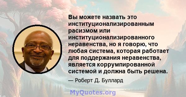 Вы можете назвать это институционализированным расизмом или институционализированного неравенства, но я говорю, что любая система, которая работает для поддержания неравенства, является коррумпированной системой и