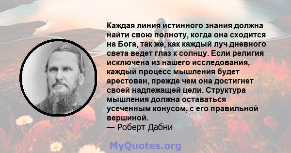 Каждая линия истинного знания должна найти свою полноту, когда она сходится на Бога, так же, как каждый луч дневного света ведет глаз к солнцу. Если религия исключена из нашего исследования, каждый процесс мышления