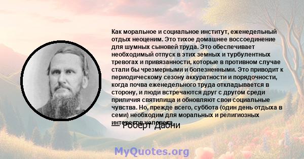 Как моральное и социальное институт, еженедельный отдых неоценим. Это тихое домашнее воссоединение для шумных сыновей труда. Это обеспечивает необходимый отпуск в этих земных и турбулентных тревогах и привязанности,