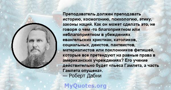 Преподаватель должен преподавать историю, космогонию, психологию, этику, законы наций. Как он может сделать это, не говоря о чем -то благоприятном или неблагоприятном в убеждениях евангельских христиан, католиков,