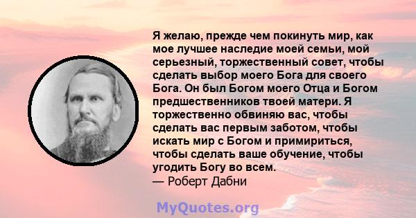 Я желаю, прежде чем покинуть мир, как мое лучшее наследие моей семьи, мой серьезный, торжественный совет, чтобы сделать выбор моего Бога для своего Бога. Он был Богом моего Отца и Богом предшественников твоей матери. Я