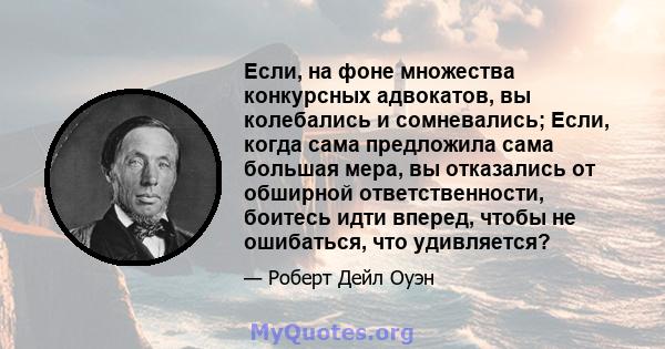 Если, на фоне множества конкурсных адвокатов, вы колебались и сомневались; Если, когда сама предложила сама большая мера, вы отказались от обширной ответственности, боитесь идти вперед, чтобы не ошибаться, что