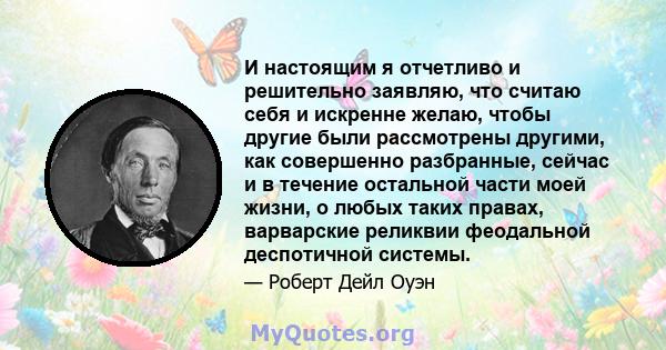 И настоящим я отчетливо и решительно заявляю, что считаю себя и искренне желаю, чтобы другие были рассмотрены другими, как совершенно разбранные, сейчас и в течение остальной части моей жизни, о любых таких правах,