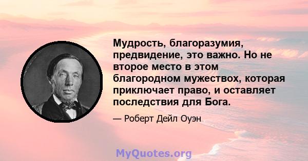 Мудрость, благоразумия, предвидение, это важно. Но не второе место в этом благородном мужествох, которая приключает право, и оставляет последствия для Бога.