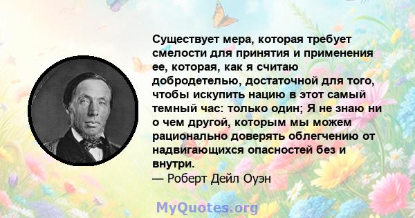 Существует мера, которая требует смелости для принятия и применения ее, которая, как я считаю добродетелью, достаточной для того, чтобы искупить нацию в этот самый темный час: только один; Я не знаю ни о чем другой,