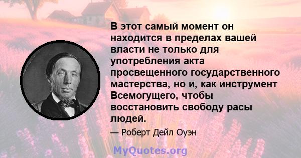 В этот самый момент он находится в пределах вашей власти не только для употребления акта просвещенного государственного мастерства, но и, как инструмент Всемогущего, чтобы восстановить свободу расы людей.