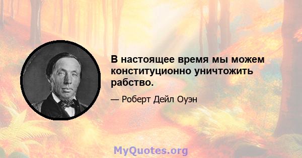 В настоящее время мы можем конституционно уничтожить рабство.