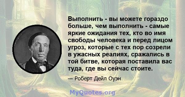 Выполнить - вы можете гораздо больше, чем выполнить - самые яркие ожидания тех, кто во имя свободы человека и перед лицом угроз, которые с тех пор созрели в ужасных реалиях, сражались в той битве, которая поставила вас