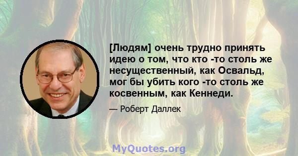 [Людям] очень трудно принять идею о том, что кто -то столь же несущественный, как Освальд, мог бы убить кого -то столь же косвенным, как Кеннеди.