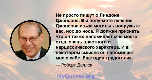 Не просто пишут о Линдоне Джонсоне. Вы получаете лечение Джонсона из -за могилы - вооружьте вас, нос до носа. Я должен признать, что он также напоминает мне моего отца, очень властного и нарциссического характера. И в