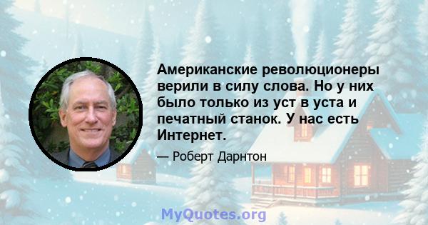 Американские революционеры верили в силу слова. Но у них было только из уст в уста и печатный станок. У нас есть Интернет.